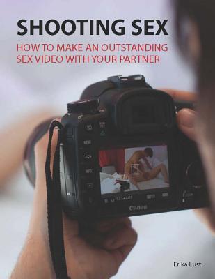Shooting Sex: How to Make an Outstanding Sex Movie With Your Partner