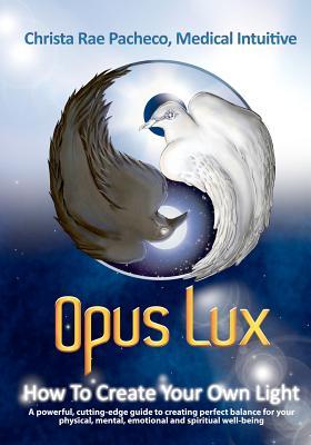 Opus Lux - How to Create Your Own Light: A powerful, cutting-edge guide to creating perfect balance for your physical, mental, emotional and spiritual well-being (Volume 1)