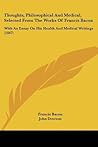 Thoughts, Philosophical And Medical, Selected From The Works Of Francis Bacon: With An Essay On His Health And Medical Writings (1867)