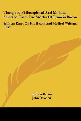 Thoughts, Philosophical And Medical, Selected From The Works Of Francis Bacon: With An Essay On His Health And Medical Writings (1867)