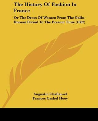 The History Of Fashion In France: Or The Dress Of Women From The Gallo-Roman Period To The Present Time (1882)