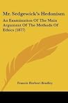Mr. Sedgewick's Hedonism: An Examination Of The Main Argument Of The Methods Of Ethics (1877) Mr. Sedgewick's Hedonism: An Examination Of The Main Argument Of The Methods Of Ethics (1877)