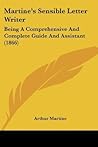 Martine's Sensible Letter Writer: Being A Comprehensive And Complete Guide And Assistant (1866) Martine's Sensible Letter Writer: Being A Comprehensive And Complete Guide And Assistant (1866)