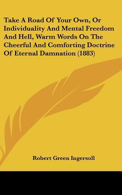 Take A Road Of Your Own, Or Individuality And Mental Freedom And Hell, Warm Words On The Cheerful And Comforting Doctrine Of Eternal Damnation (1883)
