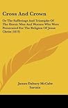 Cross And Crown: Or The Sufferings And Triumphs Of The Heroic Men And Women Who Were Persecuted For The Religion Of Jesus Christ (1873)