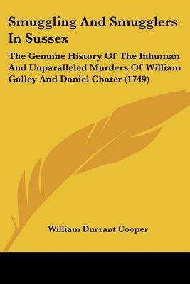 Smuggling And Smugglers In Sussex: The Genuine History Of The Inhuman And Unparalleled Murders Of William Galley And Daniel Chater (1749)