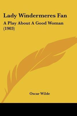 Lady Windermeres Fan: A Play About A Good Woman
