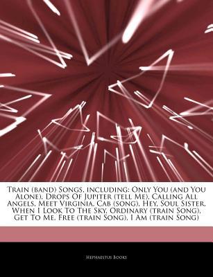 Articles on Train (Band) Songs, Including: Only You (and You Alone), Drops of Jupiter (Tell Me), Calling All Angels, Meet Virginia, Cab (Song), Hey, Soul Sister, When I Look to the Sky, Ordinary (Train Song), Get to Me, Free (Train Song)