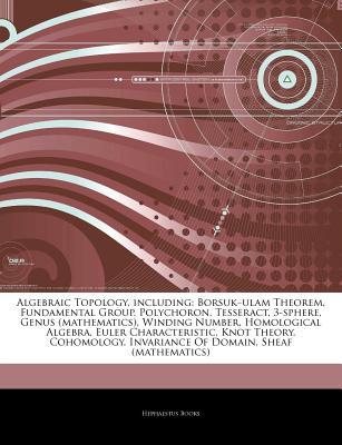 Articles on Algebraic Topology, Including: Borsuk "Ulam Theorem, Fundamental Group, Polychoron, Tesseract, 3-Sphere, Genus (Mathematics), Winding Number, Homological Algebra, Euler Characteristic, Knot Theory, Cohomology