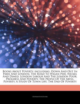 Articles on Books about Poverty, Including: Down and Out in Paris and London, the Road to Wigan Pier, Nickel and Dimed, London Labour and the London Poor, Progress and Poverty, the People of the Abyss, Poverty, a Study of Town Life