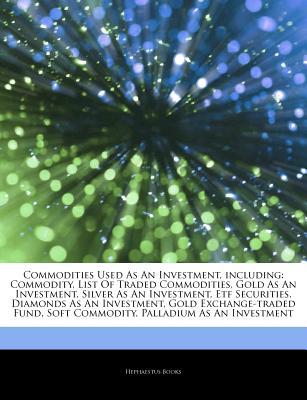 Articles on Commodities Used as an Investment, Including: Commodity, List of Traded Commodities, Gold as an Investment, Silver as an Investment, Etf Securities, Diamonds as an Investment, Gold Exchange-Traded Fund, Soft Commodity