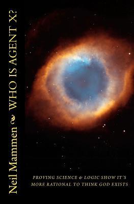 Who Is Agent X?: Proving that Science and Logic show it is More Rational to Think God Exists