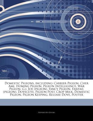 Articles on Domestic Pigeons, Including: Carrier Pigeon, Cher Ami, Homing Pigeon, Pigeon Intelligence, War Pigeon, G.I. Joe (Pigeon), Fancy Pigeon, Fantail (Pigeon), Dovecote, Pigeon Post, Crop Milk, Domestic Pigeon, Pigeon Keeping
