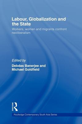 Labor, Globalization and the State: Workers, Women and Migrants Confront Neoliberalism (Routledge Contemporary South Asia Series)