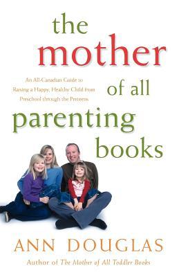 The Mother of all Parenting Books: An All-Canadian Guide to Raising a Happy, Healthy Child from Preschool through the Preteens
