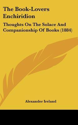The Book-Lovers Enchiridion: Thoughts On The Solace And Companionship Of Books (1884)