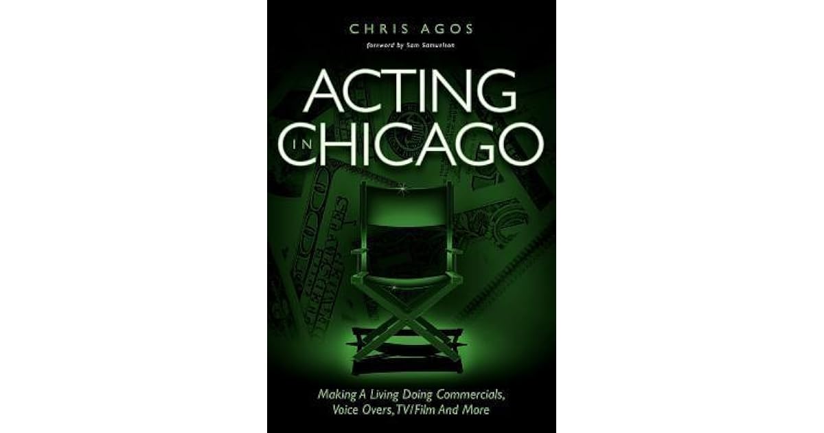 Acting in Chicago Making a Living Doing Commercials, Voice Overs, TV/Film and More by Chris Agos
