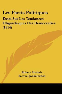 Les Partis Politiques: Essai Sur Les Tendances Oligarchiques Des Democraties (1914) (French Edition)