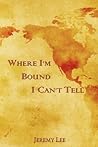 Where I'm Bound I Can't Tell by Jeremy Lee Where I'm Bound I Can't Tell by Jeremy Lee