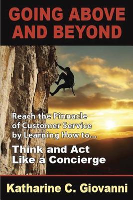 Going Above and Beyond: Reach the Pinnacle of Customer Service by Learning How to . . . Think and Act Like a Concierge