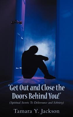 "Get Out and Close the Doors Behind You"!: (Spiritual Secrets to Deliverance and Sobriety)