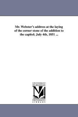 Mr. Webster's address at the laying of the corner stone of the addition to the capitol; July 4th, 1851 ...