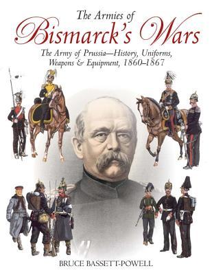 The Armies of Bismarck's Wars: The Army of Prussia-History, Uniforms and Equipment, 1860-1867