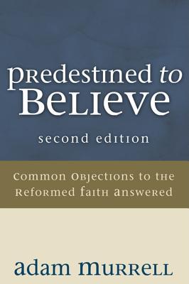 Predestined to Believe: Common Objections to the Reformed Faith Answered, Second Edition