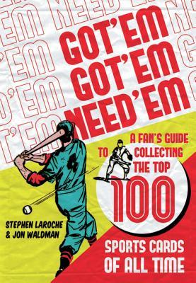 Got 'Em, Got 'Em, Need 'em: A Fan's Guide to Collecting the Top 100 Sports Cards of All Time