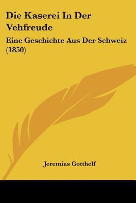 Die Kaserei In Der Vehfreude: Eine Geschichte Aus Der Schweiz (1850) (German Edition)