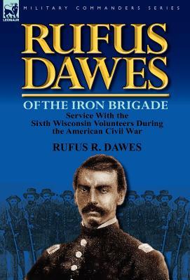 Rufus Dawes of the Iron Brigade: Service with the Sixth Wisconsin Volunteers During the American Civil War