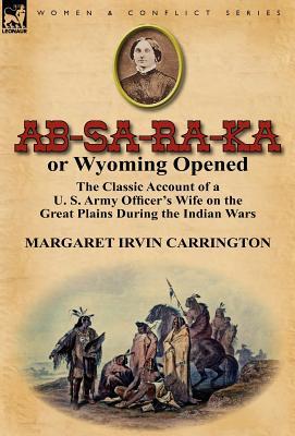 AB-Sa-Ra-Ka or Wyoming Opened: The Classic Account of A U. S. Army Officer's Wife on the Great Plains During the Indian War
