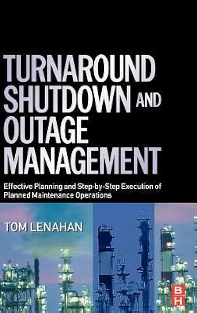 Turnaround, Shutdown and Outage Management: Effective Planning and Step-by-Step Execution of Planned Maintenance Operations