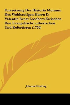 Fortsetzung Der Historia Motuum Des Wohlseeligen Herrn D. Valentin Ernst Loschers Zwischen Den Evangelisch-Lutherischen Und Refortirten (1770) (German Edition)
