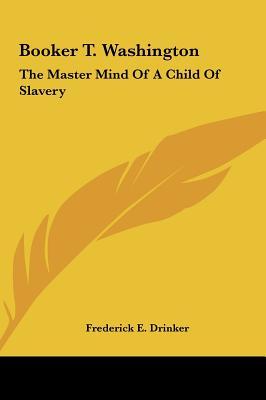Booker T. Washington: The Master Mind of a Child of Slavery the Master Mind of a Child of Slavery