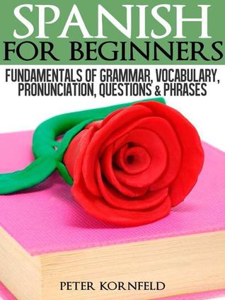 Spanish for Beginners: Fundamentals of Grammar, Vocabulary, Pronunciation,Questions & Phrases