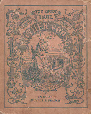 The Only True Mother Goose Melodies: An Exact Reproduction of the Text and Illustrations of the Original Edition Published and Copyrighted in Boston in the Year 1833 by Munroe & Francis