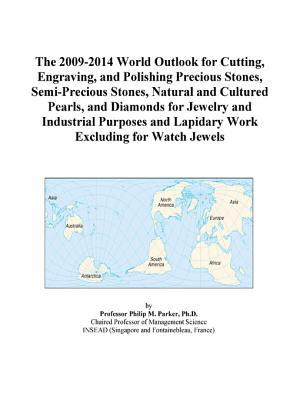 The 2009-2014 World Outlook for Cutting, Engraving, and Polishing Precious Stones, Semi-Precious Stones, Natural and Cultured Pearls, and Diamonds for ... and Lapidary Work Excluding for Watch Jewels