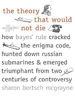 The Theory That Would Not Die: How Bayes' Rule Cracked the Enigma Code, Hunted Down Russian Submarines, & Emerged Triumphant from Two Centuries of C