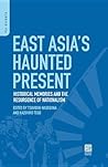 East Asia's Haunted Present: Historical Memories and the Resurgence of Nationalism: Historical Memories and the Resurgence of Nationalism East Asia's Haunted Present: Historical Memories and the Resurgence of Nationalism: Historical Memories and the Resurgence of Nationalism