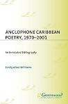 Anglophone Caribbean Poetry, 1970-2001: An Annotated Bibliography Anglophone Caribbean Poetry, 1970-2001: An Annotated Bibliography