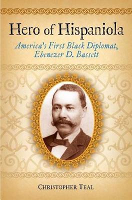 Hero of Hispaniola: America's First Black Diplomat, Ebenezer D. Bassett: America's First Black Diplomat, Ebenezer D. Bassett