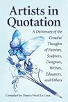 Artists in Quotation: A Dictionary of the Creative Thoughts of Painters, Sculptors, Designers, Writers, Educators, and Others