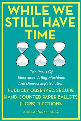 While We Still Have Time: The Perils Of Electronic Voting Machines And Democracy’s Solution: Publicly Observed, Secure Hand-Counted Paper Ballots (HCPB) Elections