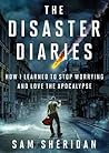 The Disaster Diaries: How I Learned to Stop Worrying and Love the Apocalypse The Disaster Diaries: How I Learned to Stop Worrying and Love the Apocalypse