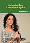 Understanding Australian English : An Essential Guide to assist in Understanding Aussies and being Understood by Aussies in Australia. Australian Slang Explained