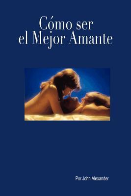 Cómo ser el mejor amante que ella haya tenido (Spanish Edition)