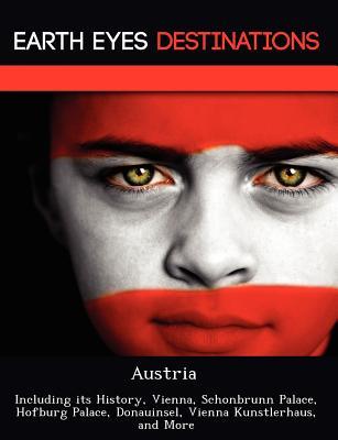 Austria: Including its History, Vienna, Schonbrunn Palace, Hofburg Palace, Donauinsel, Vienna Kunstlerhaus, and More