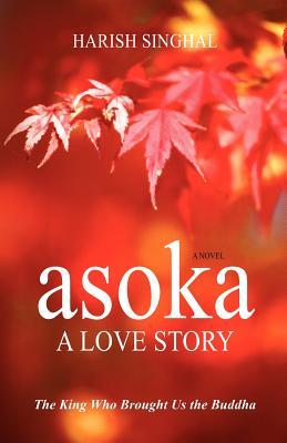 Asoka: A Love Story: The King Who Brought Us the Buddha
