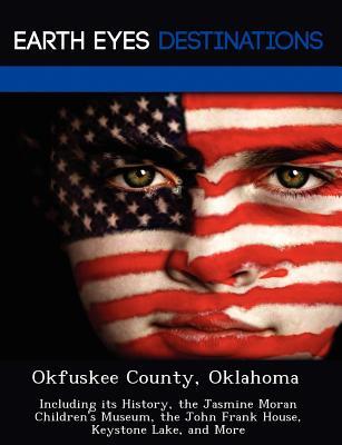 Okfuskee County, Oklahoma: Including its History, the Jasmine Moran Children's Museum, the John Frank House, Keystone Lake, and More